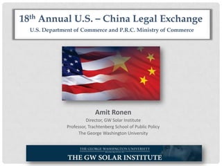 Amit Ronen
Director, GW Solar Institute
Professor, Trachtenberg School of Public Policy
The George Washington University
U.S. Department of Commerce and P.R.C. Ministry of Commerce
18th Annual U.S. – China Legal Exchange
 