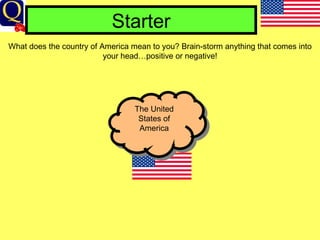 Starter What does the country of America mean to you? Brain-storm anything that comes into your head…positive or negative! The United States of America 