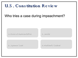 U.S. Constitution Review Who tries a case during impeachment? a. House of Representatives b. Supreme Court c. Senate d. President’s Cabinet 