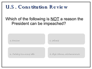 U.S. Constitution Review Which of the following is  NOT  a reason the President can be impeached? a. treason b. Vetoing too many bills c. bribery d. High crimes, misdemeanors 
