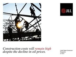 Construction costs will remain high
despite the decline in oil prices.
United States Construction
Perspective
Q1 2015
 