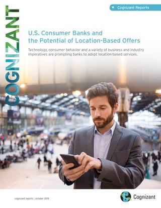 •	 Cognizant Reports
cognizant reports | october 2015
U.S. Consumer Banks and
the Potential of Location-Based Offers
Technology, consumer behavior and a variety of business and industry
imperatives are prompting banks to adopt location-based services.
 