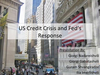 US Credit Crisis and Fed’s Response Presentation By: Giorgi Nadareishvili Giorgi Gabatashvili Guram Shvangiradze Ilia Imerlishvili 