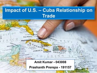 Impact of U.S. – Cuba Relationship on
                 Trade




             Amit Kumar - 043008
          Prashanth Prerepa - 191157
 
