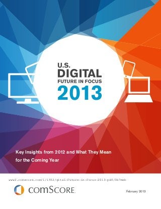 Key Insights from 2012 and What They Mean
   for the Coming Year



www2.comscore.com/l/1552/gital-Future-in-Focus-2013-pdf/3b7mzb


                                                                 February 2013
 
