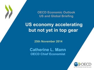 US economy accelerating 
but not yet in top gear 
25th November 2014 Catherine L. Mann 
OECD Chief Economist 
OECD Economic Outlook 
US and Global Briefing  