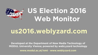 1
MODUL University Vienna, Department of New Media Technology www.modul.ac.at/nmt
US Election 2016
Web Monitor
us2016.weblyzard.com
Developed at the Department of New Media Technology of
MODUL University Vienna; powered by webLyzard technology
www.modul.ac.at/nmt · www.weblyzard.com
 