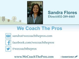 We Coach The Pros
Sandra Flores
Direct:832-289-4465
sandra@wecoachthepros.com
facebook.com/wecoachthepros
@wecoachthepros
www.WeCoachThePros.com
 