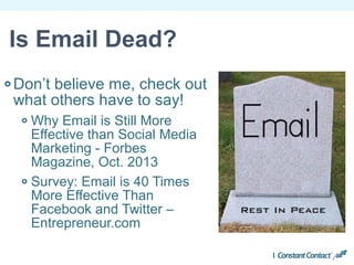 Don’t believe me, check out
what others have to say!
Why Email is Still More
Effective than Social Media
Marketing - Forbes
Magazine, Oct. 2013
Survey: Email is 40 Times
More Effective Than
Facebook and Twitter –
Entrepreneur.com
Is Email Dead?
 