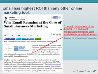 32
Email has highest ROI than any other online
marketing tool.
“…email remains one of the
highest ROI and most
measurable marketing tools
available for small businesses”
Copyright ©2014 TheHuffingtonPost.com, Inc.
 