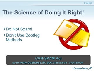 Email
The Science of Doing It Right!
Do Not Spam!
Don’t Use Bootleg
Methods
CAN-SPAM ActCAN-SPAM Act
go togo to www.business.ftc.govwww.business.ftc.gov and search “CAN-SPAM”and search “CAN-SPAM”
 
