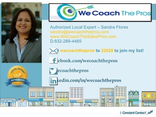 Authorized Local Expert – Sandra Flores
sandra@wecoachthepros.com
www.WeCoachTheSalesPros.com
D:832-289-4465
Text wecoachthepros to 22828 to join my list!
facebook.com/wecoachthepros
@wecoachthepros
linkedin.com/in/wecoachthepros
 