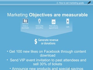 43
2. How to set marketing goals
Marketing Objectives are measurable
• Get 100 new likes on Facebook through content
download
• Send VIP event invitation to past attendees and
sell 30% of tickets
• Announce new products and special savings
 