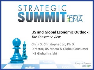 US and Global Economic Outlook:
The Consumer View
Chris G. Christopher, Jr., Ph.D.
Director, US Macro & Global Consumer
IHS Global Insight
Program Sponsor
 