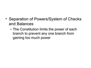 Separation of Powers/System of Checks and Balances The Constitution limits the power of each branch to prevent any one branch from gaining too much power 