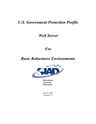 U.S. Government Protection Profile


           Web Server


                For

 Basic Robustness Environments




              Information
              Assurance
              Directorate



              July 25, 2007
               Version 1.1
 