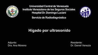 Hígado por ultrasonido
Adjunto:
Dra. Ana Moreno
Residente:
Dr. Daniel Venezia
 