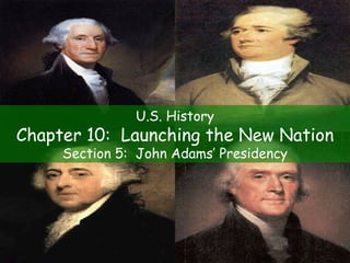 U.S. History Chapter 10:  Launching the New Nation Section 5:  John Adams’ Presidency 