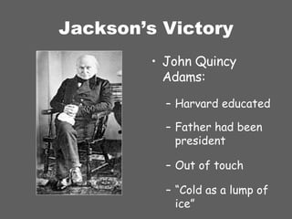 Jackson’s Victory John Quincy Adams: Harvard educated Father had been president Out of touch “ Cold as a lump of ice” 