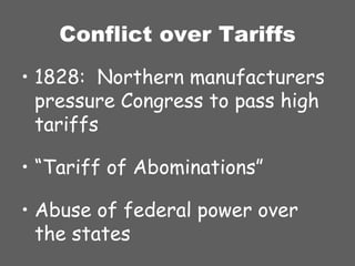 Conflict over Tariffs 1828:  Northern manufacturers pressure Congress to pass high tariffs “ Tariff of Abominations” Abuse of federal power over the states 