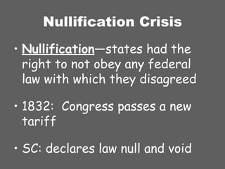 Nullification Crisis Nullification —states had the right to not obey any federal law with which they disagreed 1832:  Congress passes a new tariff SC: declares law null and void 