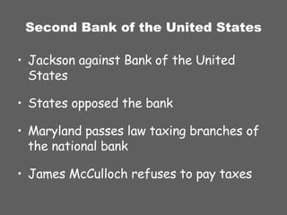 Second Bank of the United States Jackson against Bank of the United States States opposed the bank Maryland passes law taxing branches of the national bank James McCulloch refuses to pay taxes 