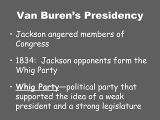 Van Buren’s Presidency Jackson angered members of Congress 1834:  Jackson opponents form the Whig Party Whig Party —political party that supported the idea of a weak president and a strong legislature 