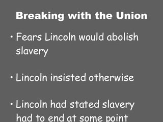 Breaking with the Union Fears Lincoln would abolish slavery Lincoln insisted otherwise Lincoln had stated slavery had to end at some point 
