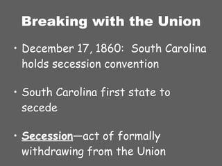 Breaking with the Union December 17, 1860:  South Carolina holds secession convention South Carolina first state to secede Secession —act of formally withdrawing from the Union 