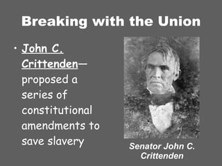 Breaking with the Union John C. Crittenden —proposed a  series of constitutional amendments to save slavery Senator John C. Crittenden 