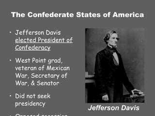 The Confederate States of America Jefferson Davis  elected President of Confederacy West Point grad, veteran of Mexican War, Secretary of War, & Senator Did not seek presidency Opposed secession Jefferson Davis 