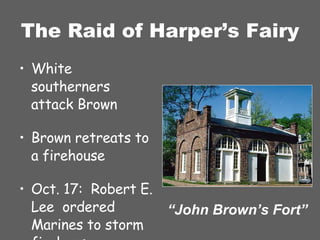 The Raid of Harper’s Fairy White southerners attack Brown Brown retreats to a firehouse Oct. 17:  Robert E. Lee  ordered Marines to storm firehouse “ John Brown’s Fort” 