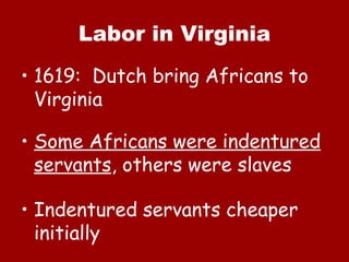 Labor in Virginia 1619:  Dutch bring Africans to Virginia Some Africans were indentured servants , others were slaves Indentured servants cheaper initially 