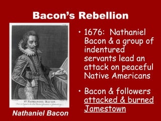 Bacon’s Rebellion 1676:  Nathaniel Bacon & a group of indentured servants lead an attack on peaceful Native Americans Bacon & followers  attacked & burned Jamestown Nathaniel Bacon 