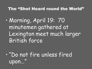 The “Shot Heard round the World” Morning, April 19:  70 minutemen gathered at Lexington meet much larger British force “ Do not fire unless fired upon…” 