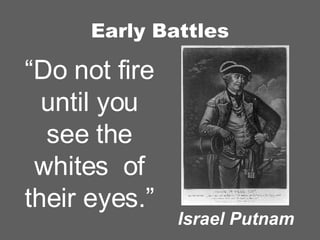 Early Battles Israel Putnam “ Do not fire until you see the whites  of their eyes.” 