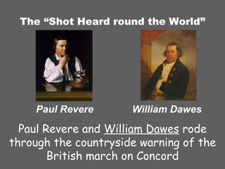 The “Shot Heard round the World” Paul Revere and  William Dawes  rode through the countryside warning of the British march on Concord Paul Revere William Dawes 