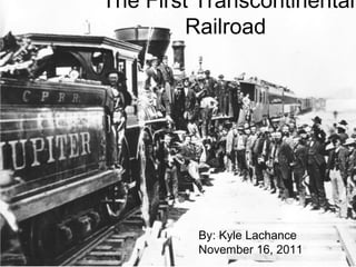 The First Transcontinental
Railroad
By: Kyle Lachance
November 16, 2011
 