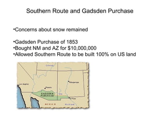 Southern Route and Gadsden Purchase
•Concerns about snow remained
•Gadsden Purchase of 1853
•Bought NM and AZ for $10,000,000
•Allowed Southern Route to be built 100% on US land
 