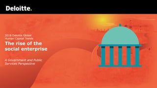 2018 Deloitte Global
Human Capital Trends
The rise of the
social enterprise
A Government and Public
Services Perspective
 