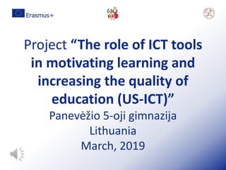 Project “The role of ICT tools
in motivating learning and
increasing the quality of
education (US-ICT)”
Panevėžio 5-oji gimnazija
Lithuania
March, 2019
 