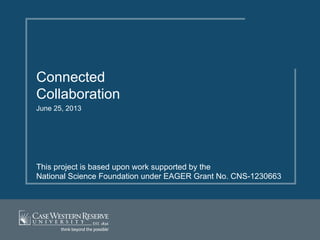 Connected
Collaboration
June 25, 2013
This project is based upon work supported by the
National Science Foundation under EAGER Grant No. CNS-1230663
 