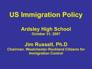 US Immigration Policy Ardsley High School October 31, 2007 Jim Russell, Ph.D Chairman, Westchester-Rockland Citizens for Immigration Control 