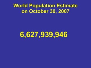 World Population Estimate on October 30, 2007 6,627,939,946  