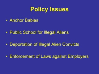 Policy Issues <ul><li>Anchor Babies </li></ul><ul><li>Public School for Illegal Aliens </li></ul><ul><li>Deportation of Il...