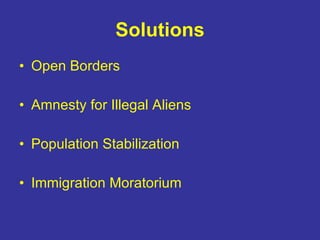Solutions <ul><li>Open Borders </li></ul><ul><li>Amnesty for Illegal Aliens </li></ul><ul><li>Population Stabilization  </...