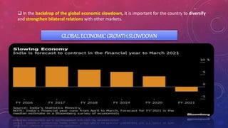  In the backdrop of the global economic slowdown, it is important for the country to diversify
and strengthen bilateral relations with other markets.
GLOBALECONOMICGROWTHSLOWDOWN
 