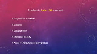 Problems in India – US trade deal
 Disagreement over tariffs
 Subsidies
 Data protection
 Intellectual property
 Access for Agriculture and Dairy produce
 