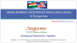 Realizing Possibilities, Together
Aagami , Inc. | 2135 City Gate Lane, Suite 300, Naperville, IL 60653 USA | P: +1-630-364-1837 | www.aagami.com
CROSS-BORDER LIFESCIENCES DEALS (2013-2015):
A Perspective
© Aagami, Inc. 2015 | All rights reserved | www.aagami.com
Dinesh Jain| Michael Rosen
 