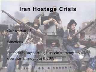 Our response?

Sanctions.

Financially supporting Hussein’s attempt to take
over Iran throughout the 80s.
 
